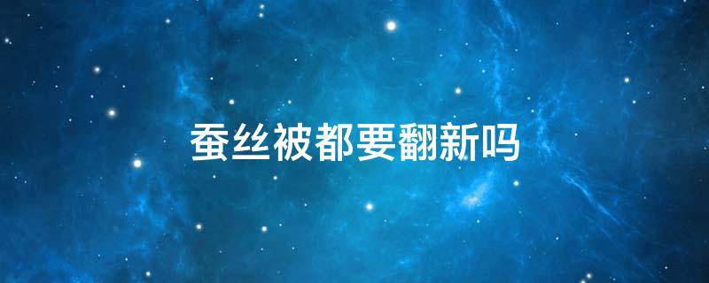 蚕丝被都要翻新吗（蚕丝被需要翻新吗）