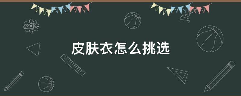皮肤衣怎么挑选（皮肤衣买什么颜色）