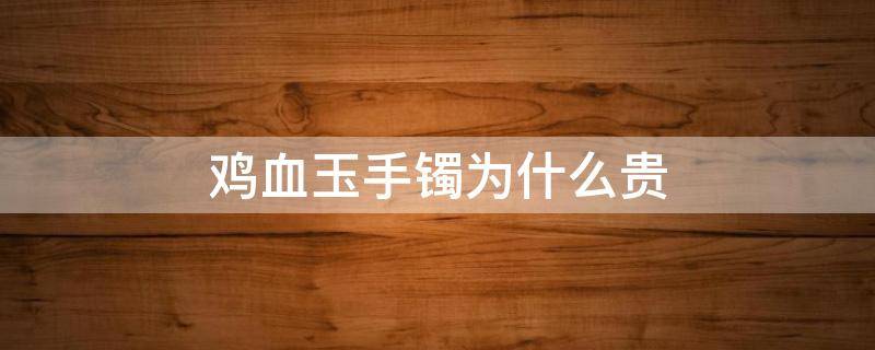 鸡血玉手镯为什么贵（鸡血玉手镯值钱吗）