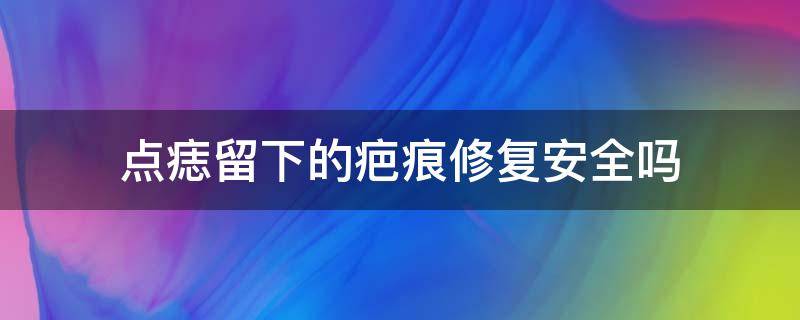 点痣留下的疤痕修复安全吗 点痣疤痕会自己修复吗