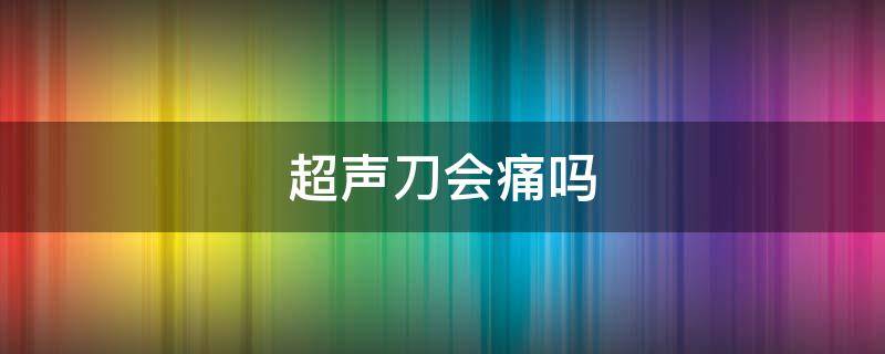 超声刀会痛吗（超声刀疼吗有副作用吗）
