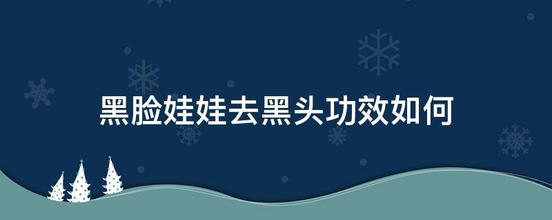 黑脸娃娃去黑头功效如何（黑脸娃娃可以去除黑头吗）