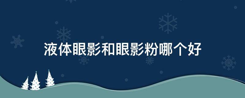 液体眼影和眼影粉哪个好 液体眼影和粉状眼影区别