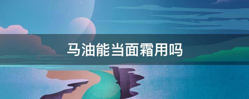 马油能当面霜用吗（马油可以当面霜用吗）
