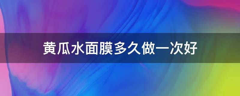 黄瓜水面膜多久做一次好 黄瓜面膜做多长时间最好