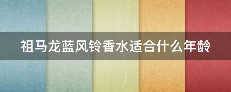 祖马龙蓝风铃香水适合什么年龄（祖马龙蓝风铃香水持久度怎么样）