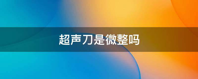 超声刀是微整吗（超声刀是微创手术吗）