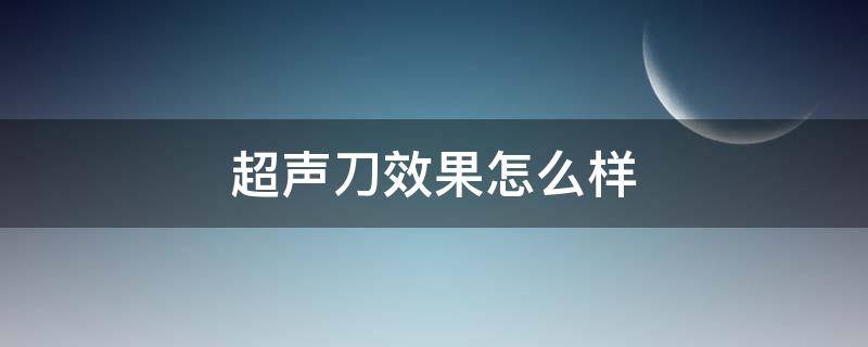 超声刀效果怎么样（超声刀的效果怎么样）