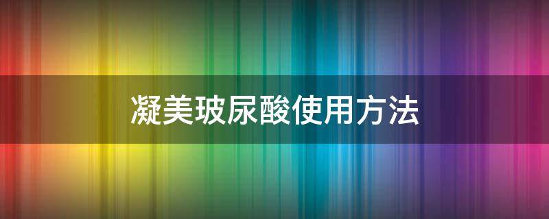 凝美玻尿酸使用方法（凝美玻尿酸使用步骤）