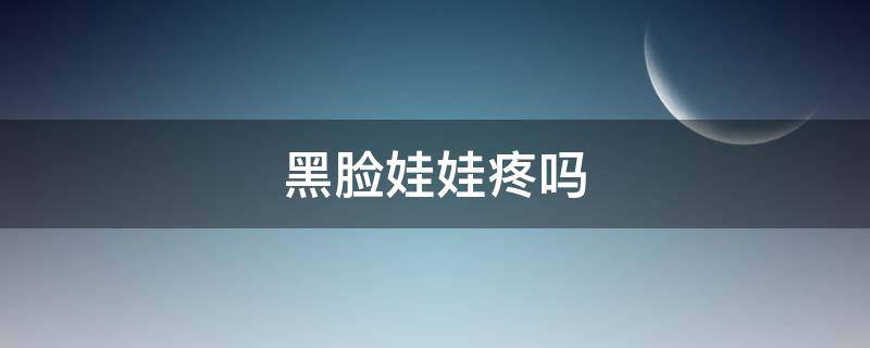 黑脸娃娃疼吗 黑脸娃娃好不好