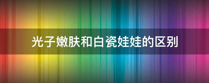 光子嫩肤和白瓷娃娃的区别 光子嫩肤跟白瓷娃娃的区别