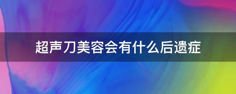 超声刀美容会有什么后遗症（超声刀美容有用吗）