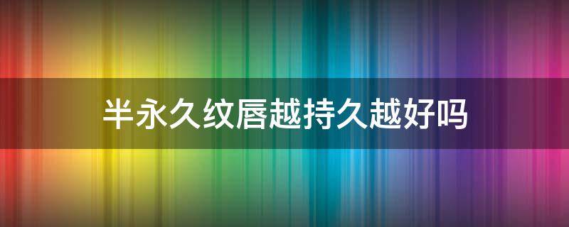 半永久纹唇越持久越好吗（半永久纹唇的好处）