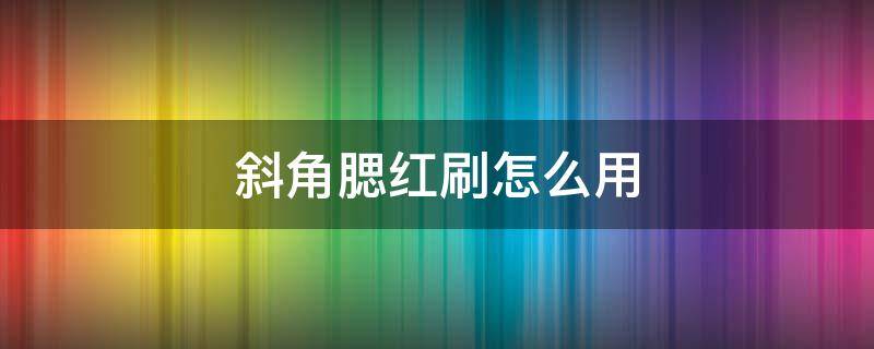 斜角腮红刷怎么用 斜式腮红打法