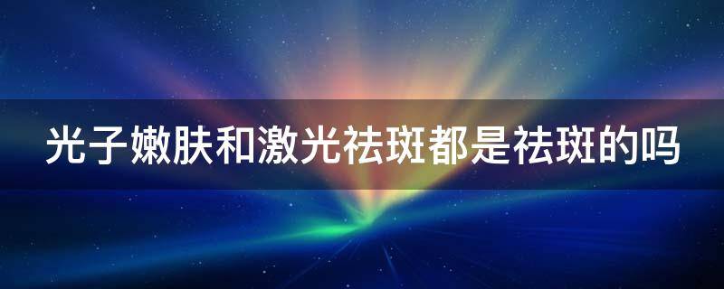 光子嫩肤和激光祛斑都是祛斑的吗（光子嫩肤祛斑和激光祛斑哪个效果好）