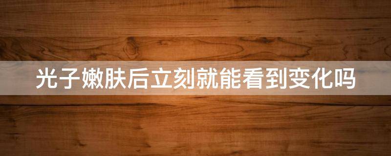 光子嫩肤后立刻就能看到变化吗（光子嫩肤做完立马就有效果吗）
