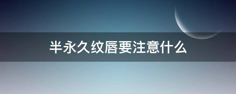 半永久纹唇要注意什么（半永久纹唇的危害）