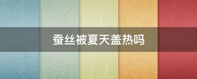 蚕丝被夏天盖热吗（夏天盖蚕丝被会热吗）