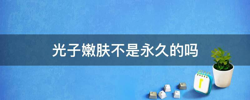 光子嫩肤不是永久的吗 光子嫩肤会没有效果吗