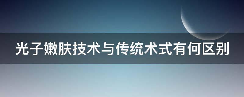 光子嫩肤技术与传统术式有何区别 光子嫩肤和光子嫩肤的区别