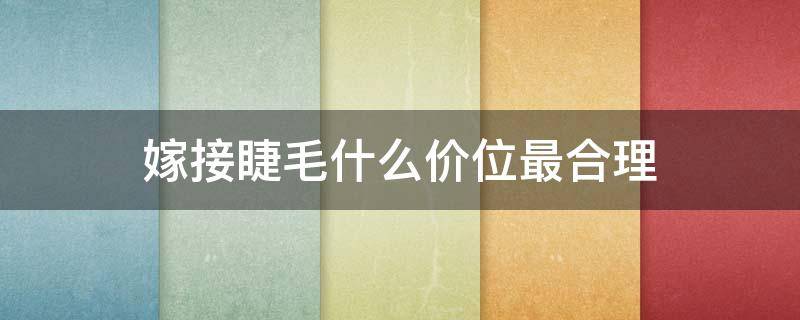 嫁接睫毛什么价位最合理（嫁接睫毛哪种最贵）