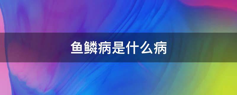 鱼鳞病是什么病 鱼鳞病是什么病啊??为什么会这样