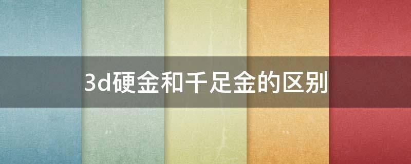 3d硬金和千足金的区别 3d硬金和千足金的区别哪个金比较好