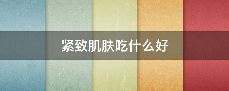 紧致肌肤吃什么好（紧致肌肤吃什么维生素）