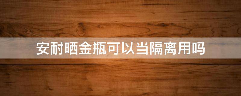 安耐晒金瓶可以当隔离用吗（安耐晒金瓶有遮瑕效果吗）