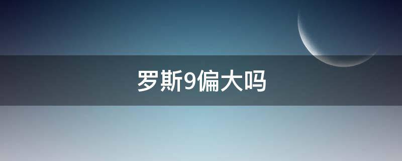 罗斯9偏大吗 罗斯8到底偏大还是偏小