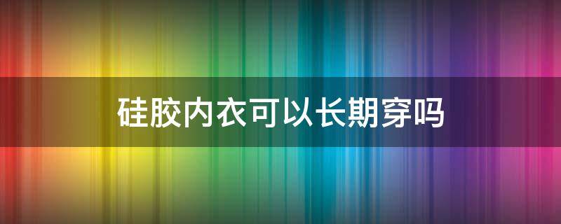 硅胶内衣可以长期穿吗（穿了硅胶还要穿内衣吗）