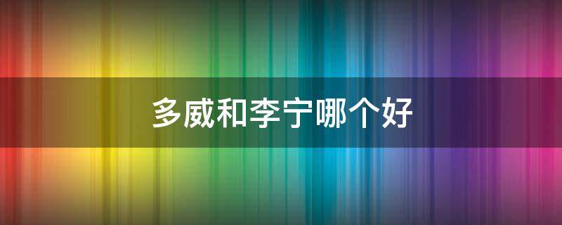 多威和李宁哪个好（李宁和威克多哪个好）