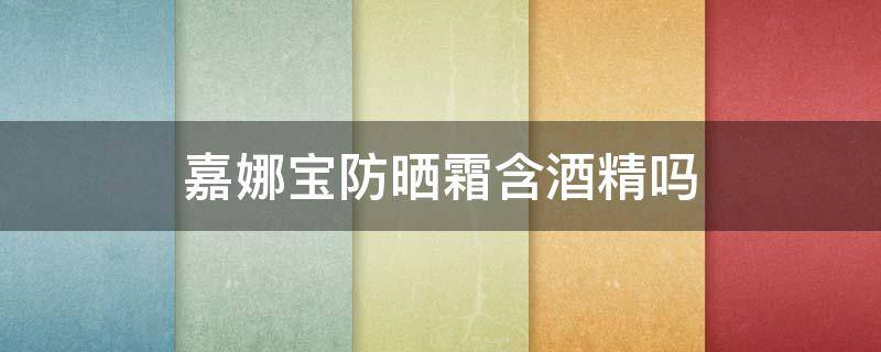 嘉娜宝防晒霜含酒精吗 嘉宝娜防晒有酒精吗