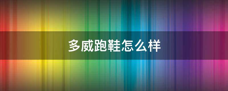 多威跑鞋怎么样（多威跑鞋怎么样 多威和李宁哪个好）