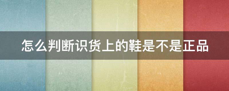 怎么判断识货上的鞋是不是正品（识货怎么验鞋子是否是正品）