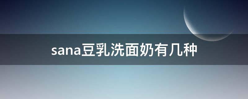 sana豆乳洗面奶有几种（sana豆乳洗面奶好用吗）