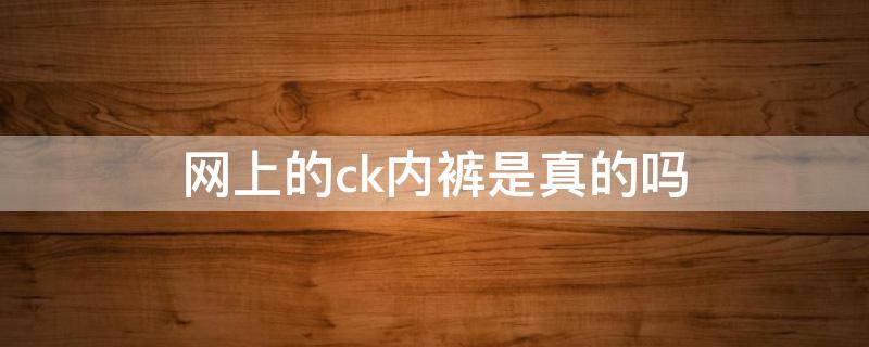 网上的ck内裤是真的吗（网上买的ck内裤是真的吗）