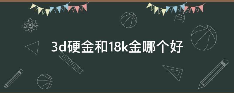 3d硬金和18k金哪个好（3d硬金和18k金哪个好点）