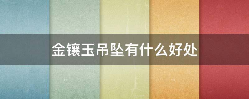 金镶玉吊坠有什么好处（金镶玉吊坠寓意介绍 戴金镶玉的好处）
