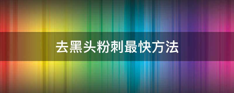 去黑头粉刺最快方法（黑头粉刺的方法）