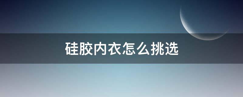 硅胶内衣怎么挑选（硅胶内衣在哪里买）