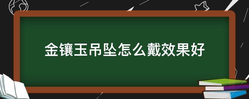 金镶玉吊坠怎么戴效果好 戴金镶玉吊坠好吗