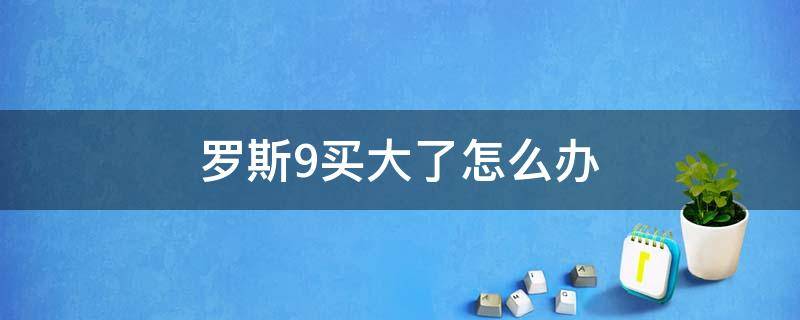 罗斯9买大了怎么办 罗斯9偏大吗