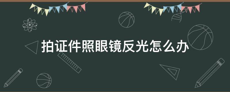 拍证件照眼镜反光怎么办（拍照片眼镜反光怎么办）