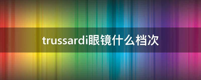 trussardi眼镜什么档次（andz眼镜属于什么档次）