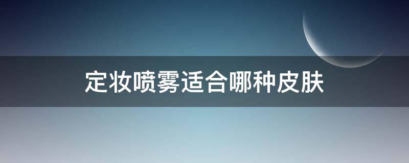 定妆喷雾适合哪种皮肤 什么定妆喷雾最好用