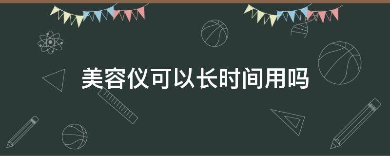美容仪可以长时间用吗 美容仪可以用多久