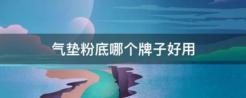 气垫粉底哪个牌子好用（气垫粉底哪个牌子好用推荐）