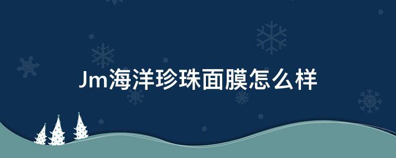 Jm海洋珍珠面膜怎么样（jm海洋珍珠面膜好用吗）