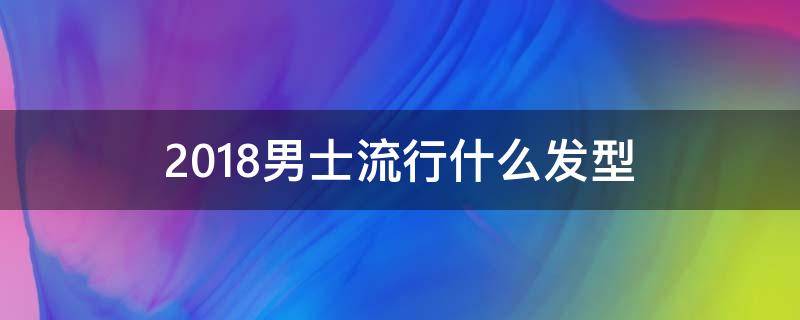 2018男士流行什么发型 今年流行男士发型